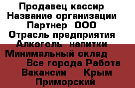 Продавец-кассир › Название организации ­ Партнер, ООО › Отрасль предприятия ­ Алкоголь, напитки › Минимальный оклад ­ 30 000 - Все города Работа » Вакансии   . Крым,Приморский